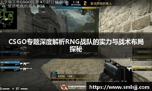 CSGO专题深度解析RNG战队的实力与战术布局探秘