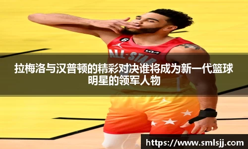 拉梅洛与汉普顿的精彩对决谁将成为新一代篮球明星的领军人物