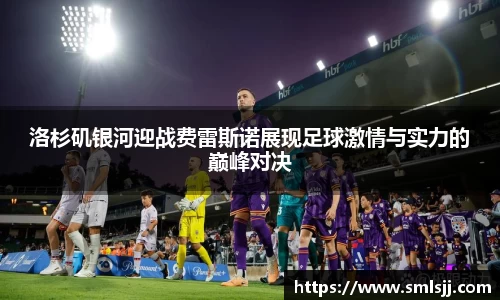 洛杉矶银河迎战费雷斯诺展现足球激情与实力的巅峰对决