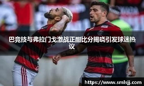 巴竞技与弗拉门戈激战正酣比分揭晓引发球迷热议