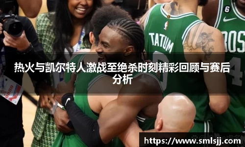 热火与凯尔特人激战至绝杀时刻精彩回顾与赛后分析