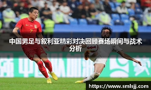 中国男足与叙利亚精彩对决回顾赛场瞬间与战术分析