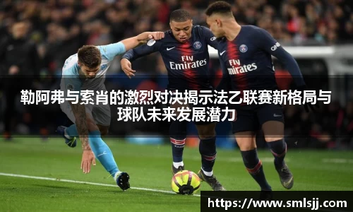勒阿弗与索肖的激烈对决揭示法乙联赛新格局与球队未来发展潜力