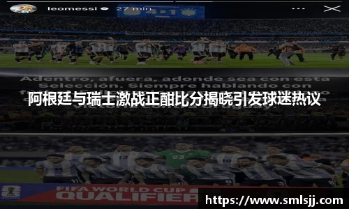 阿根廷与瑞士激战正酣比分揭晓引发球迷热议