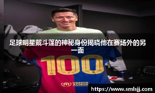 足球明星戴斗篷的神秘身份揭晓他在赛场外的另一面